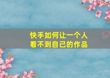 快手如何让一个人看不到自己的作品