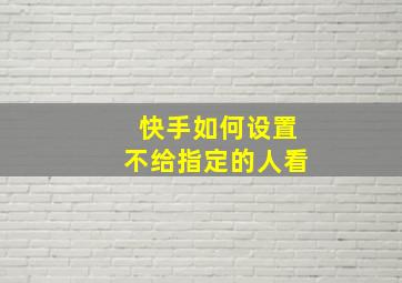 快手如何设置不给指定的人看