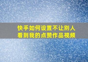 快手如何设置不让别人看到我的点赞作品视频