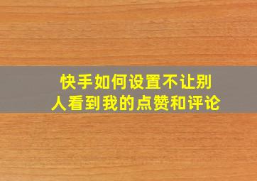 快手如何设置不让别人看到我的点赞和评论