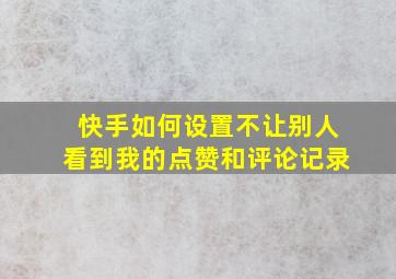 快手如何设置不让别人看到我的点赞和评论记录