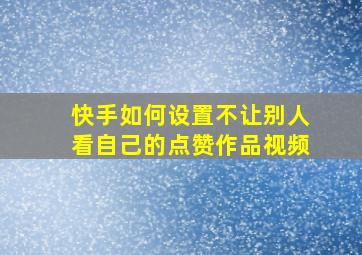 快手如何设置不让别人看自己的点赞作品视频