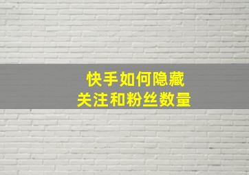 快手如何隐藏关注和粉丝数量