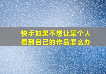 快手如果不想让某个人看到自己的作品怎么办