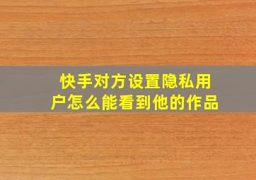 快手对方设置隐私用户怎么能看到他的作品