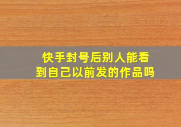 快手封号后别人能看到自己以前发的作品吗