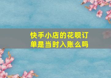 快手小店的花呗订单是当时入账么吗