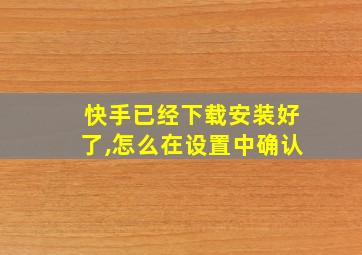 快手已经下载安装好了,怎么在设置中确认