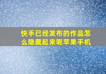 快手已经发布的作品怎么隐藏起来呢苹果手机