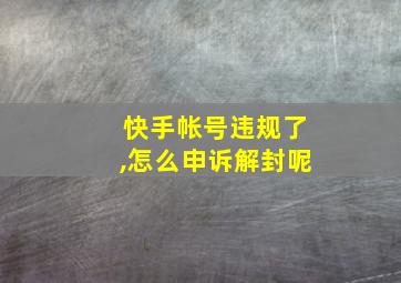 快手帐号违规了,怎么申诉解封呢