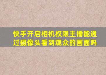 快手开启相机权限主播能通过摄像头看到观众的画面吗