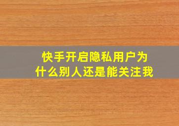 快手开启隐私用户为什么别人还是能关注我