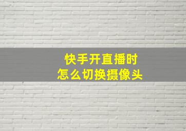 快手开直播时怎么切换摄像头