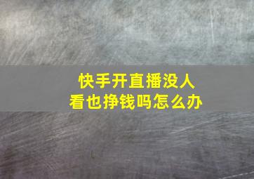 快手开直播没人看也挣钱吗怎么办