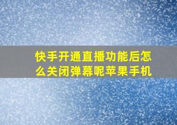 快手开通直播功能后怎么关闭弹幕呢苹果手机