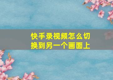 快手录视频怎么切换到另一个画面上