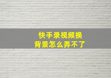 快手录视频换背景怎么弄不了