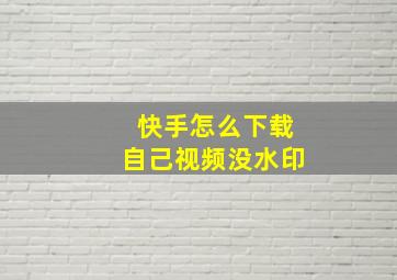 快手怎么下载自己视频没水印