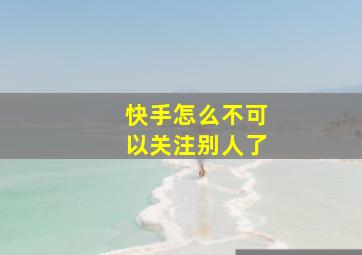 快手怎么不可以关注别人了