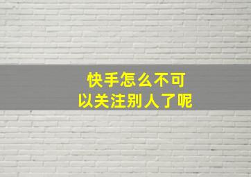 快手怎么不可以关注别人了呢