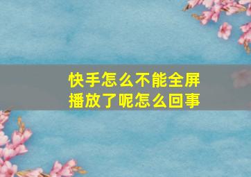 快手怎么不能全屏播放了呢怎么回事