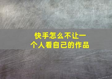 快手怎么不让一个人看自己的作品