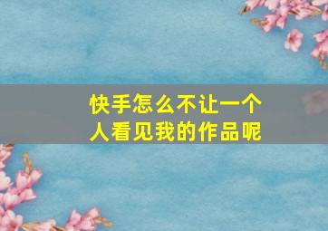 快手怎么不让一个人看见我的作品呢