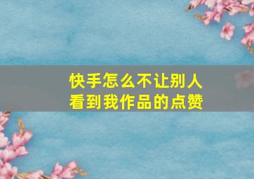 快手怎么不让别人看到我作品的点赞