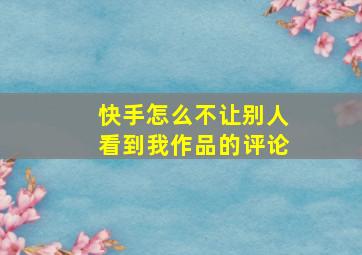 快手怎么不让别人看到我作品的评论