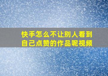 快手怎么不让别人看到自己点赞的作品呢视频