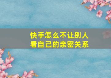 快手怎么不让别人看自己的亲密关系