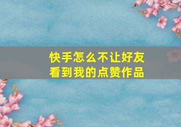 快手怎么不让好友看到我的点赞作品