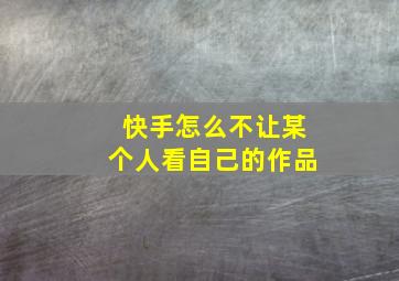 快手怎么不让某个人看自己的作品