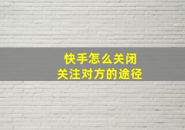 快手怎么关闭关注对方的途径