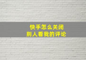 快手怎么关闭别人看我的评论