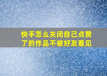 快手怎么关闭自己点赞了的作品不被好友看见