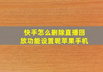 快手怎么删除直播回放功能设置呢苹果手机