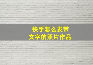 快手怎么发带文字的照片作品