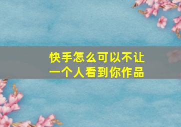 快手怎么可以不让一个人看到你作品