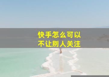 快手怎么可以不让别人关注