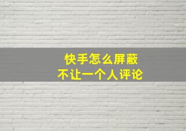 快手怎么屏蔽不让一个人评论