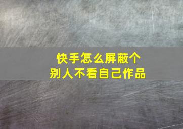 快手怎么屏蔽个别人不看自己作品