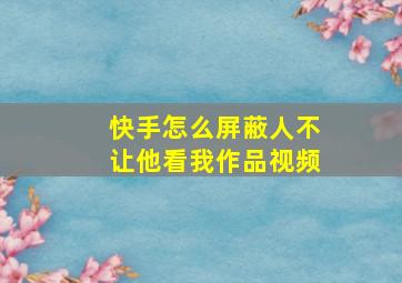 快手怎么屏蔽人不让他看我作品视频