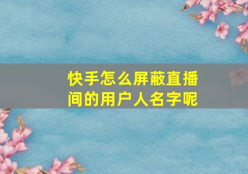 快手怎么屏蔽直播间的用户人名字呢