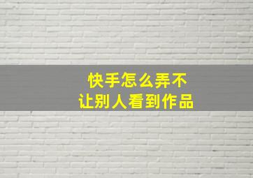 快手怎么弄不让别人看到作品