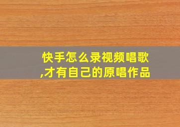 快手怎么录视频唱歌,才有自己的原唱作品