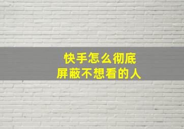 快手怎么彻底屏蔽不想看的人