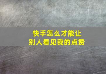 快手怎么才能让别人看见我的点赞