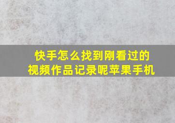 快手怎么找到刚看过的视频作品记录呢苹果手机