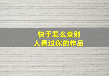 快手怎么查别人看过你的作品